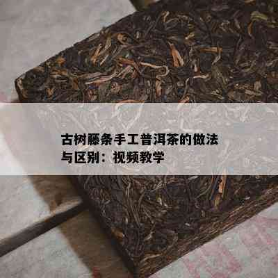 古树藤条手工普洱茶的做法与区别：视频教学