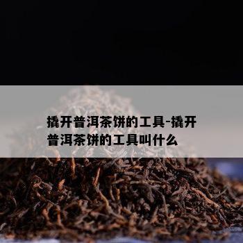 撬开普洱茶饼的工具-撬开普洱茶饼的工具叫什么