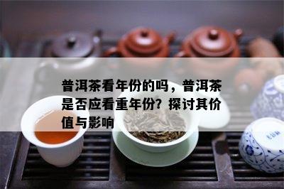 普洱茶看年份的吗，普洱茶是否应看重年份？探讨其价值与影响