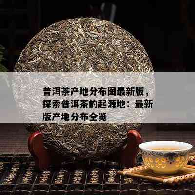 普洱茶产地分布图最新版，探索普洱茶的起源地：最新版产地分布全览