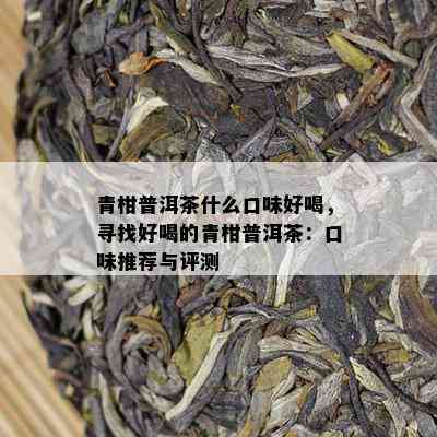 青柑普洱茶什么口味好喝，寻找好喝的青柑普洱茶：口味推荐与评测