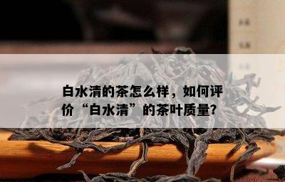 白水清的茶怎么样，如何评价“白水清”的茶叶质量？