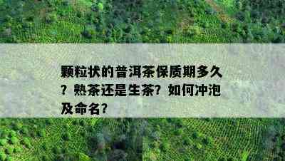 颗粒状的普洱茶保质期多久？熟茶还是生茶？如何冲泡及命名？