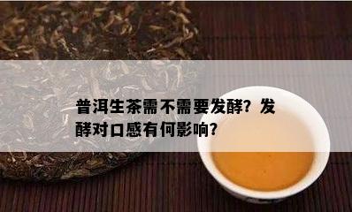 普洱生茶需不需要发酵？发酵对口感有何影响？