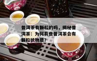 普洱茶有颗粒的吗，揭秘普洱茶：为何有些普洱茶会有颗粒状物质？