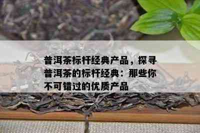 普洱茶标杆经典产品，探寻普洱茶的标杆经典：那些你不可错过的优质产品