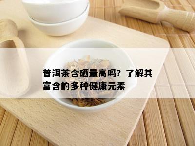 普洱茶含硒量高吗？了解其富含的多种健康元素