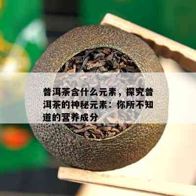 普洱茶含什么元素，探究普洱茶的神秘元素：你所不知道的营养成分