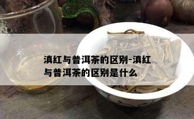 滇红与普洱茶的区别-滇红与普洱茶的区别是什么