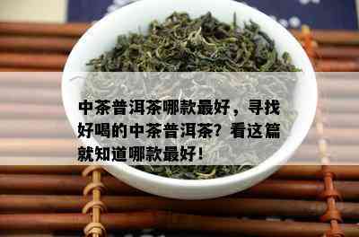 中茶普洱茶哪款更好，寻找好喝的中茶普洱茶？看这篇就知道哪款更好！