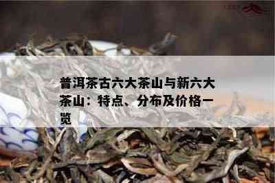 普洱茶古六大茶山与新六大茶山：特点、分布及价格一览