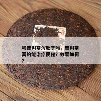 喝普洱茶泻肚子吗，普洱茶真的能治疗便秘？效果如何？