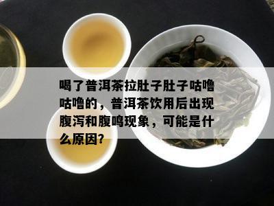 喝了普洱茶拉肚子肚子咕噜咕噜的，普洱茶饮用后出现腹泻和腹鸣现象，可能是什么原因？