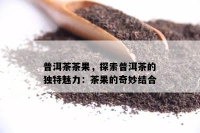 普洱茶茶果，探索普洱茶的独特魅力：茶果的奇妙结合