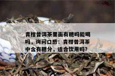 青柑普洱茶里面有糖吗能喝吗，询问口感：青柑普洱茶中含有糖分，适合饮用吗？