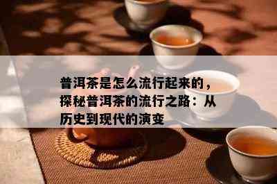 普洱茶是怎么流行起来的，探秘普洱茶的流行之路：从历史到现代的演变