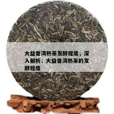 大益普洱熟茶发酵程度，深入解析：大益普洱熟茶的发酵程度