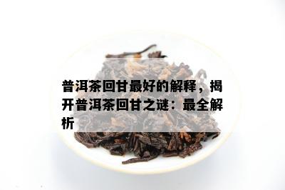 普洱茶回甘更好的解释，揭开普洱茶回甘之谜：最全解析