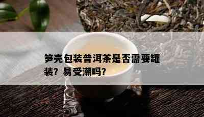 笋壳包装普洱茶是否需要罐装？易受潮吗？