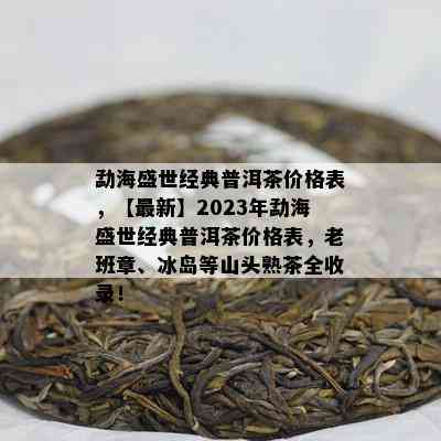 勐海盛世经典普洱茶价格表，【最新】2023年勐海盛世经典普洱茶价格表，老班章、冰岛等山头熟茶全收录！