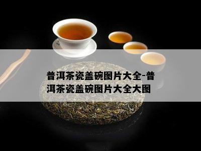 普洱茶瓷盖碗图片大全-普洱茶瓷盖碗图片大全大图