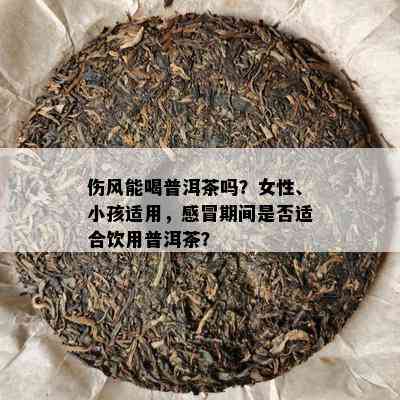 伤风能喝普洱茶吗？女性、小孩适用，感冒期间是否适合饮用普洱茶？