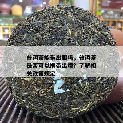 普洱茶能带出国吗，普洱茶是否可以携带出境？了解相关政策规定