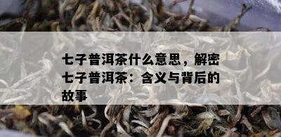 七子普洱茶什么意思，解密七子普洱茶：含义与背后的故事