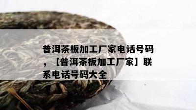 普洱茶板加工厂家电话号码，【普洱茶板加工厂家】联系电话号码大全