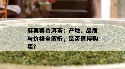 麻栗寨普洱茶：产地、品质与价格全解析，是否值得购买？