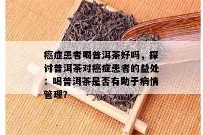 癌症患者喝普洱茶好吗，探讨普洱茶对癌症患者的益处：喝普洱茶是否有助于病情管理？