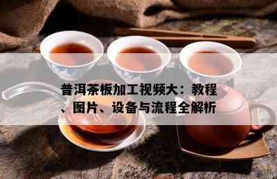 普洱茶板加工视频大：教程、图片、设备与流程全解析