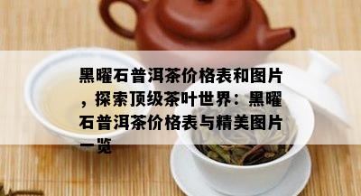 黑曜石普洱茶价格表和图片，探索顶级茶叶世界：黑曜石普洱茶价格表与精美图片一览