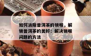 如何消除普洱茶的锁喉，解锁普洱茶的美好：解决锁喉问题的方法