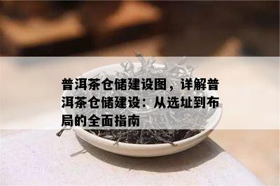 普洱茶仓储建设图，详解普洱茶仓储建设：从选址到布局的全面指南