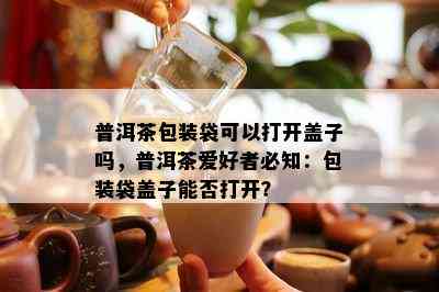 普洱茶包装袋可以打开盖子吗，普洱茶爱好者必知：包装袋盖子能否打开？