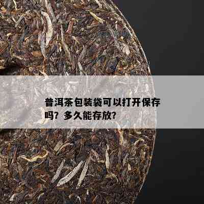 普洱茶包装袋可以打开保存吗？多久能存放？