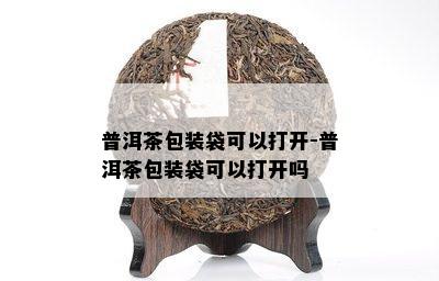 普洱茶包装袋可以打开-普洱茶包装袋可以打开吗