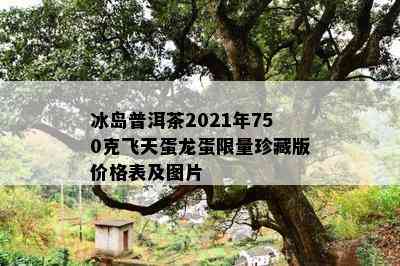 冰岛普洱茶2021年750克飞天蛋龙蛋 *** 珍藏版价格表及图片