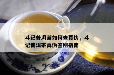 斗记普洱茶如何查真伪，斗记普洱茶真伪鉴别指南