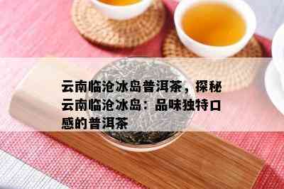 云南临沧冰岛普洱茶，探秘云南临沧冰岛：品味独特口感的普洱茶