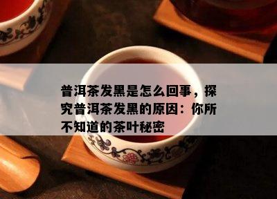 普洱茶发黑是怎么回事，探究普洱茶发黑的原因：你所不知道的茶叶秘密