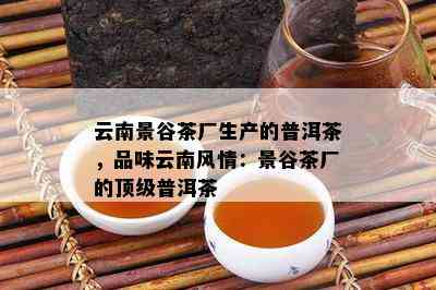 云南景谷茶厂生产的普洱茶，品味云南风情：景谷茶厂的顶级普洱茶