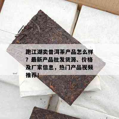 跑江湖卖普洱茶产品怎么样？最新产品批发货源、价格及厂家信息，热门产品视频推荐！