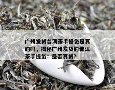 广州发货普洱茶手提袋是真的吗，揭秘广州发货的普洱茶手提袋：是否真货？