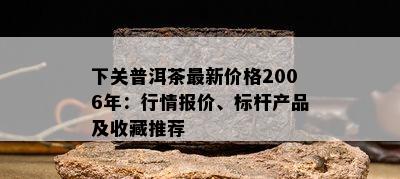 下关普洱茶最新价格2006年：行情报价、标杆产品及收藏推荐