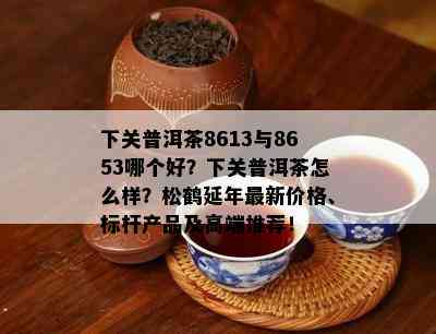 下关普洱茶8613与8653哪个好？下关普洱茶怎么样？松鹤延年最新价格、标杆产品及高端推荐！