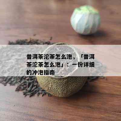 普洱茶沱茶怎么泡，「普洱茶沱茶怎么泡」：一份详细的冲泡指南