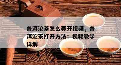 普洱沱茶怎么弄开视频，普洱沱茶打开方法：视频教学详解