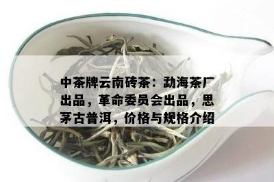 中茶牌云南砖茶：勐海茶厂出品，革命委员会出品，思茅古普洱，价格与规格介绍